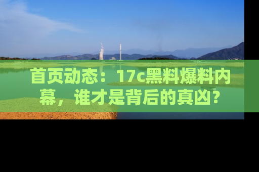 首页动态:17c黑料爆料内幕,谁才是背后的真凶?