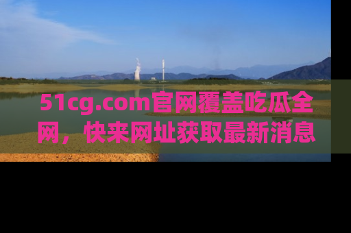 51cg.com官网覆盖吃瓜全网，快来网址获取最新消息与链接！