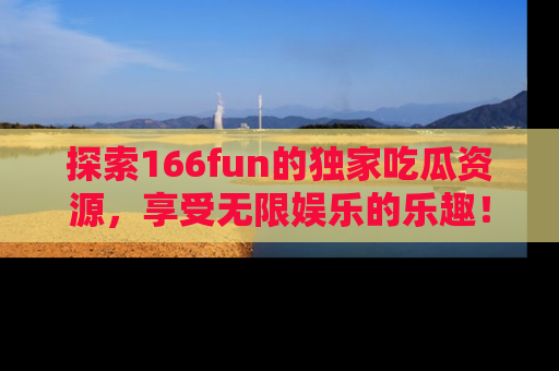 探索166fun的独家吃瓜资源，享受无限娱乐的乐趣！
