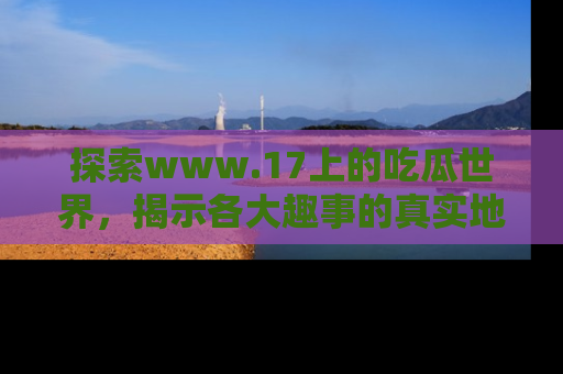 探索www.17上的吃瓜世界，揭示各大趣事的真实地址