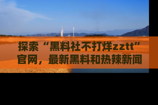 探索“黑料社不打烊zztt”官网，最新黑料和热辣新闻等你来发掘