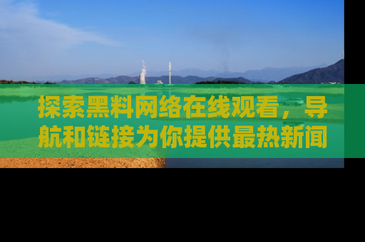 探索黑料网络在线观看，导航和链接为你提供最热新闻！