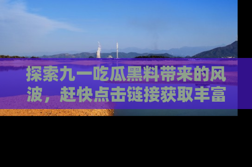 探索九一吃瓜黑料带来的风波，赶快点击链接获取丰富内幕资讯！
