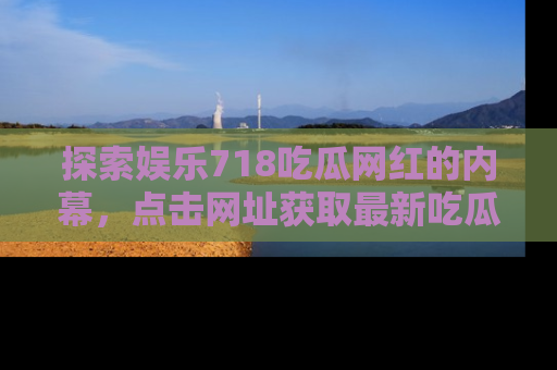 探索娱乐718吃瓜网红的内幕,点击网址获取最新吃瓜资讯。