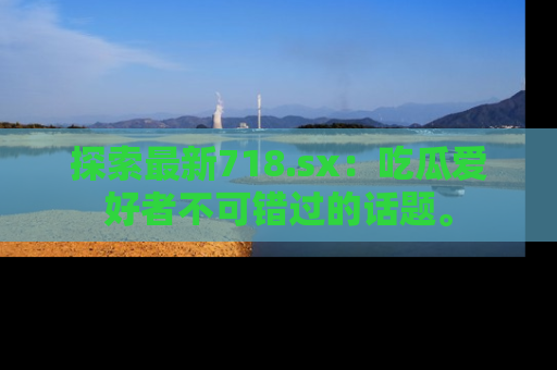 探索最新718.sx:吃瓜爱好者不可错过的话题。