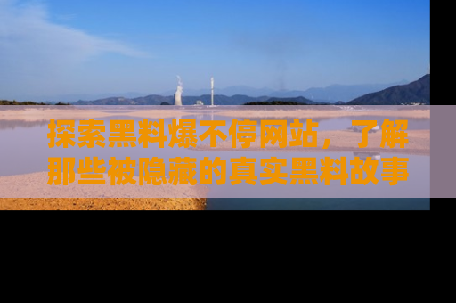 探索黑料爆不停网站，了解那些被隐藏的真实黑料故事