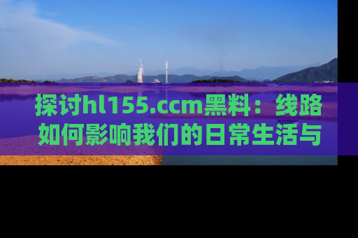 探讨hl155.ccm黑料:线路如何影响我们的日常生活与娱乐选择?