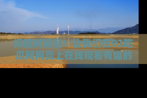 探险时间到!让我们在92吃瓜网网页上在线观看有趣的瓜,好奇的传送门等你来!