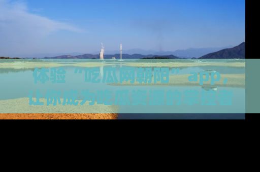 体验“吃瓜网朝阳”app,让你成为吃瓜资源的掌控者,独家资讯尽在掌握!