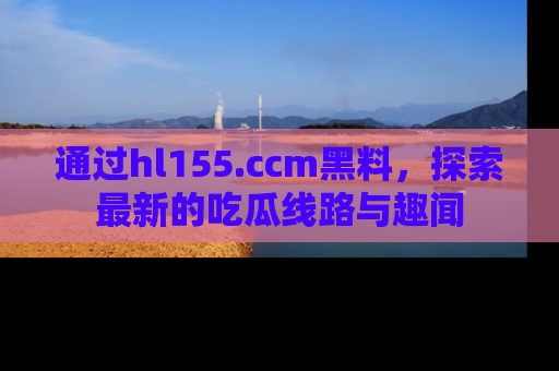 通过hl155.ccm黑料,探索最新的吃瓜线路与趣闻