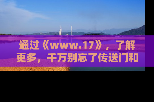 通过《www.17》，了解更多，千万别忘了传送门和链接！