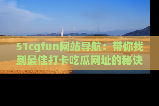 51cgfun网站导航：带你找到最佳打卡吃瓜网址的秘诀