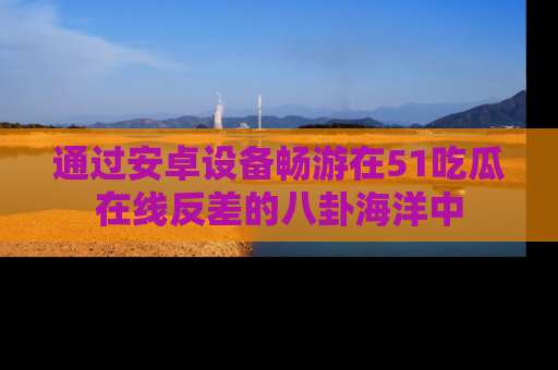 通过安卓设备畅游在51吃瓜在线反差的八卦海洋中