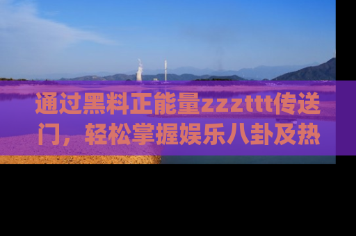 通过黑料正能量zzzttt传送门，轻松掌握娱乐八卦及热辣链接，不妨试试我们的app吧！