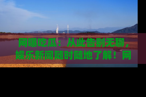 网曝吃瓜:从此告别无聊,娱乐新闻随时随地了解!网址:www.wangbaoegua.com