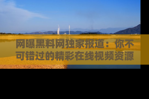 网曝黑料网独家报道：你不可错过的精彩在线视频资源推荐！