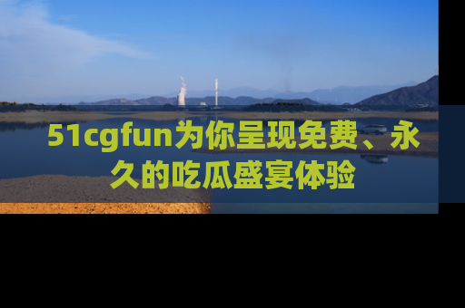 51cgfun为你呈现免费、永久的吃瓜盛宴体验