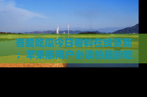吾爱吃瓜今日看料在线更新:苹果版用户必读的最新吃瓜技巧