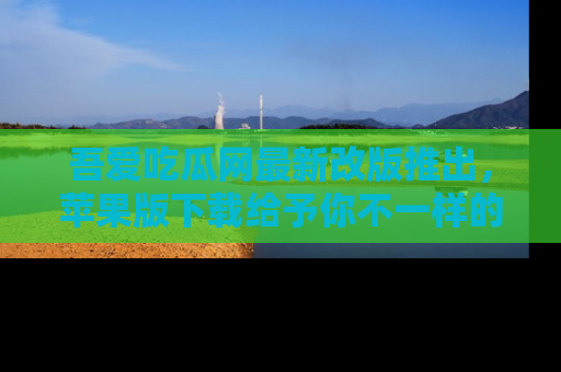 吾爱吃瓜网最新改版推出，苹果版下载给予你不一样的吃瓜体验，一起来吧！
