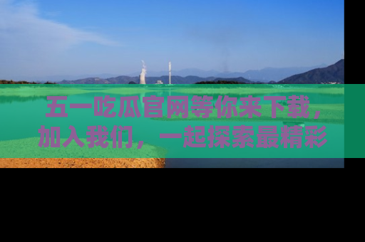 五一吃瓜官网等你来下载，加入我们，一起探索最精彩的吃瓜世界！