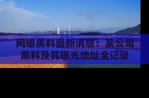 网曝黑料最新消息:某公司黑料及其曝光地址全记录