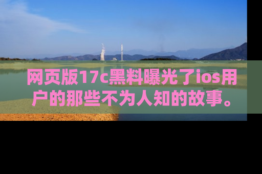 网页版17c黑料曝光了ios用户的那些不为人知的故事。