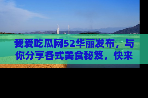 我爱吃瓜网52华丽发布,与你分享各式美食秘笈,快来加入我们的吃瓜大家庭!