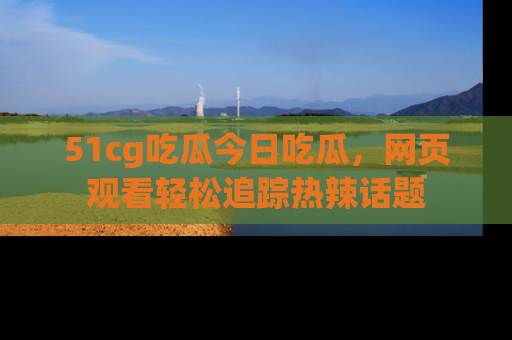 51cg吃瓜今日吃瓜，网页观看轻松追踪热辣话题