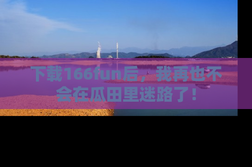 下载166fun后,我再也不会在瓜田里迷路了!