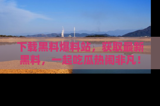 下载黑料爆料站,获取最新黑料,一起吃瓜热闹非凡!