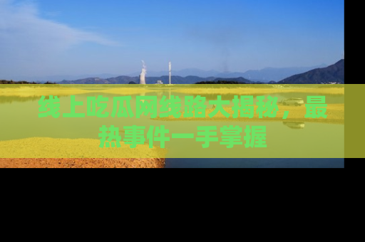 线上吃瓜网线路大揭秘,最热事件一手掌握
