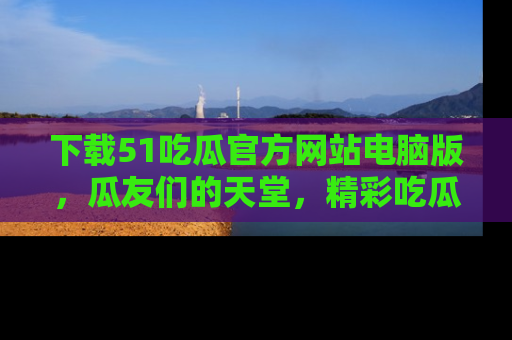 下载51吃瓜官方网站电脑版,瓜友们的天堂,精彩吃瓜故事不容错过!