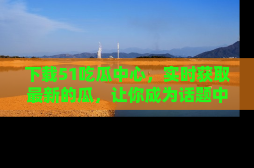 下载51吃瓜中心,实时获取最新的瓜,让你成为话题中心的焦点!