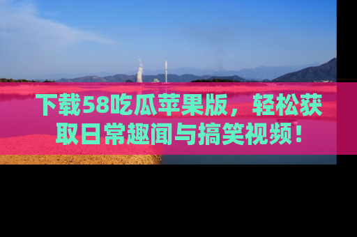 下载58吃瓜苹果版,轻松获取日常趣闻与搞笑视频!