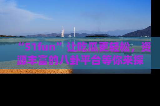 “51fun”让吃瓜更轻松，资源丰富的八卦平台等你来探索！