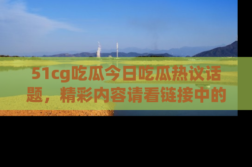 51cg吃瓜今日吃瓜热议话题，精彩内容请看链接中的传送门分享！