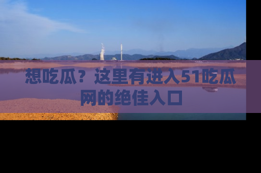 想吃瓜?这里有进入51吃瓜网的绝佳入口