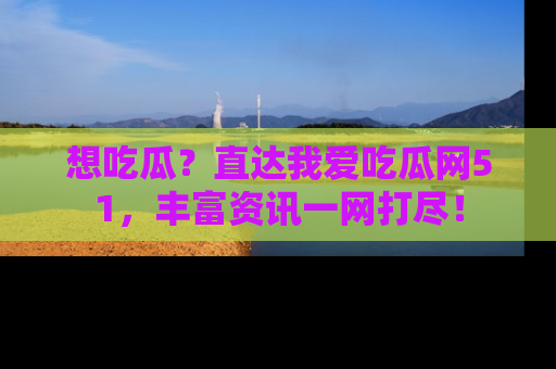 想吃瓜?直达我爱吃瓜网51,丰富资讯一网打尽!