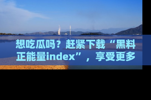 想吃瓜吗?赶紧下载“黑料正能量index”,享受更多正能量内容!