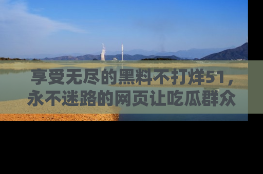 享受无尽的黑料不打烊51,永不迷路的网页让吃瓜群众尽情围观