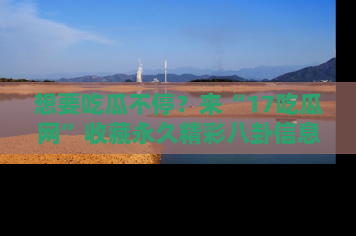 想要吃瓜不停?来“17吃瓜网”收藏永久精彩八卦信息!
