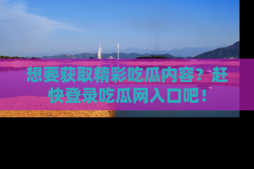 想要获取精彩吃瓜内容？赶快登录吃瓜网入口吧！