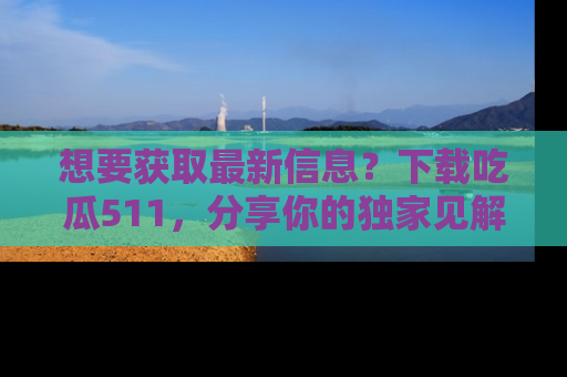 想要获取最新信息？下载吃瓜511，分享你的独家见解！