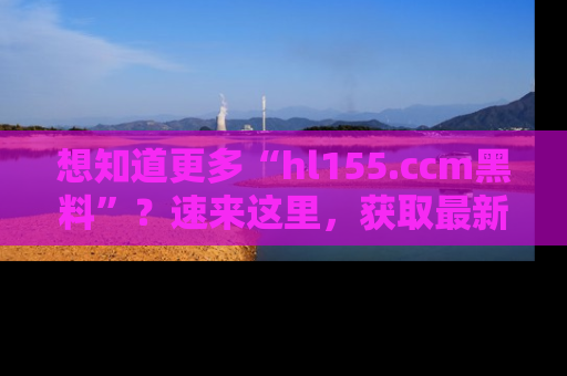 想知道更多“hl155.ccm黑料”？速来这里，获取最新入口和网址，不看可惜哦！
