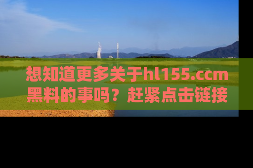 想知道更多关于hl155.ccm黑料的事吗?赶紧点击链接了解吧!