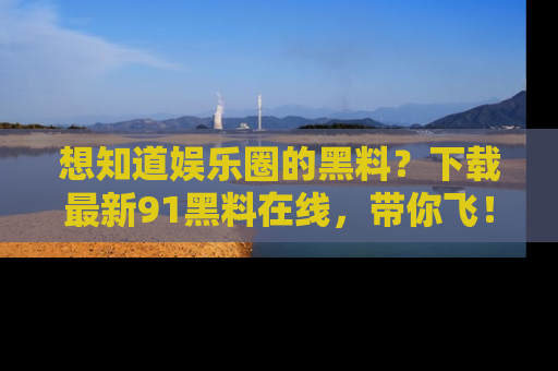 想知道娱乐圈的黑料？下载最新91黑料在线，带你飞！