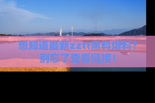 想知道最新zztt黑料爆料？别忘了查看链接！