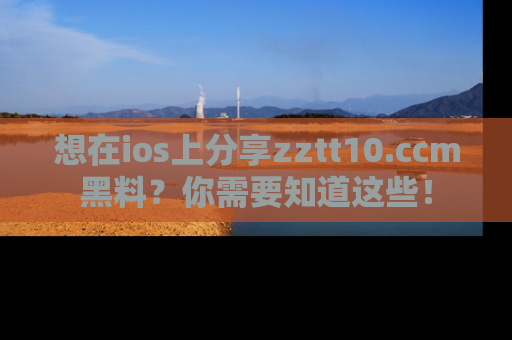 想在ios上分享zztt10.ccm黑料？你需要知道这些！