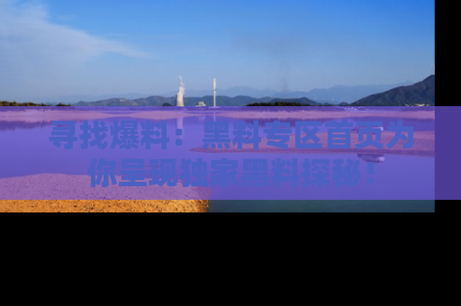 寻找爆料:黑料专区首页为你呈现独家黑料探秘!