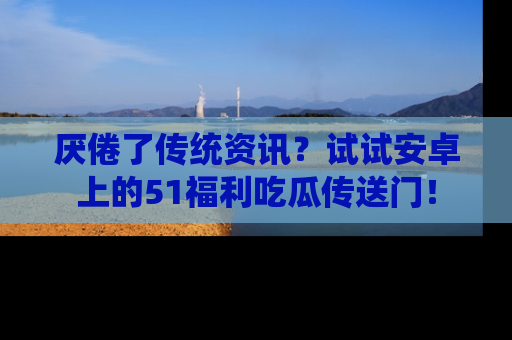 厌倦了传统资讯?试试安卓上的51福利吃瓜传送门!